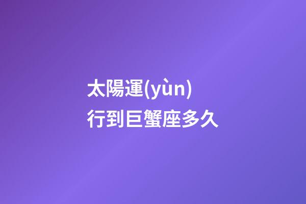 太陽運(yùn)行到巨蟹座多久