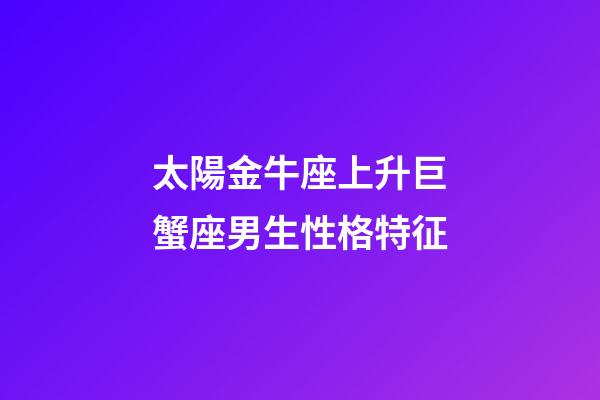 太陽金牛座上升巨蟹座男生性格特征-第1張-星座運(yùn)勢-玄機(jī)派
