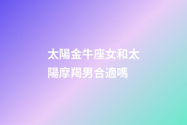 太陽金牛座女和太陽摩羯男合適嗎-第1張-星座運勢-玄機派