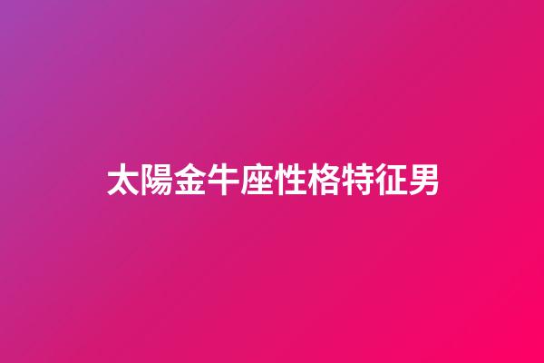 太陽金牛座性格特征男-第1張-星座運勢-玄機派