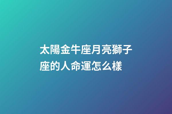 太陽金牛座月亮獅子座的人命運怎么樣-第1張-星座運勢-玄機派