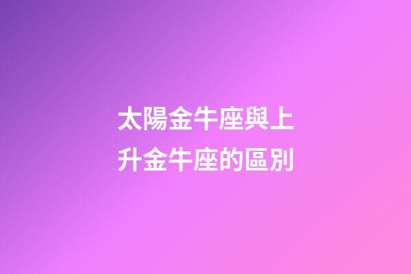 太陽金牛座與上升金牛座的區別-第1張-星座運勢-玄機派