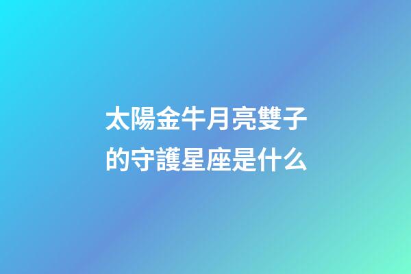 太陽金牛月亮雙子的守護星座是什么-第1張-星座運勢-玄機派