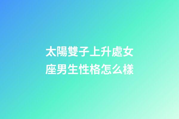 太陽雙子上升處女座男生性格怎么樣-第1張-星座運勢-玄機派