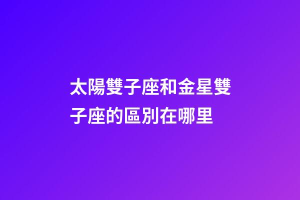 太陽雙子座和金星雙子座的區別在哪里-第1張-星座運勢-玄機派