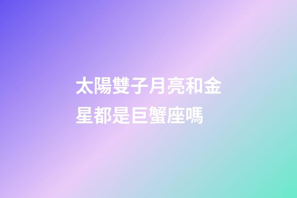 太陽雙子月亮和金星都是巨蟹座嗎-第1張-星座運勢-玄機派