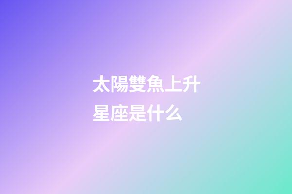 太陽雙魚上升星座是什么-第1張-星座運勢-玄機派
