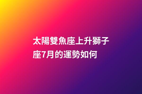 太陽雙魚座上升獅子座7月的運勢如何-第1張-星座運勢-玄機派