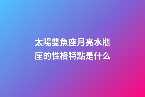 太陽雙魚座月亮水瓶座的性格特點是什么-第1張-星座運勢-玄機派