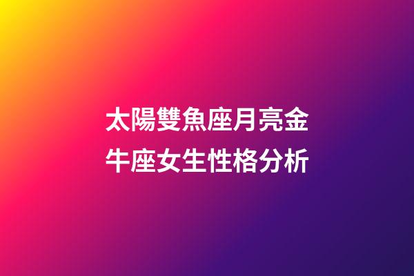 太陽雙魚座月亮金牛座女生性格分析-第1張-星座運勢-玄機派