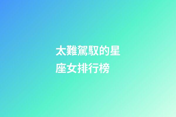 太難駕馭的星座女排行榜-第1張-星座運勢-玄機派