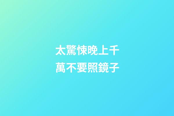 太驚悚晚上千萬不要照鏡子