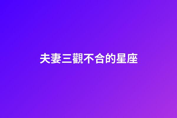 夫妻三觀不合的星座-第1張-星座運勢-玄機派