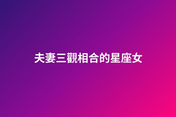 夫妻三觀相合的星座女-第1張-星座運勢-玄機派