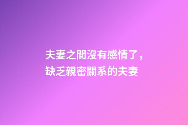 夫妻之間沒有感情了，缺乏親密關系的夫妻-第1張-觀點-玄機派