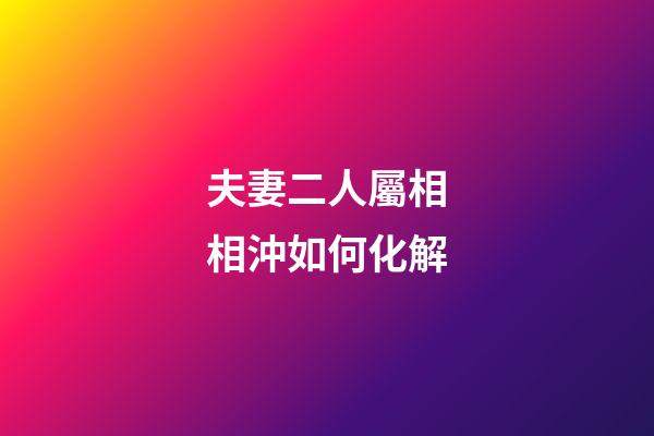 夫妻二人屬相相沖如何化解