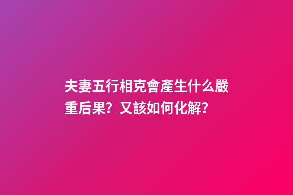 夫妻五行相克會產生什么嚴重后果？又該如何化解？