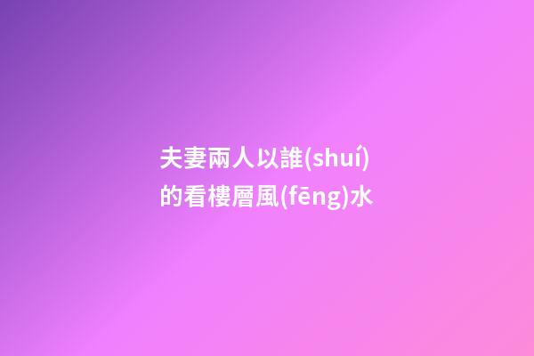 夫妻兩人以誰(shuí)的看樓層風(fēng)水