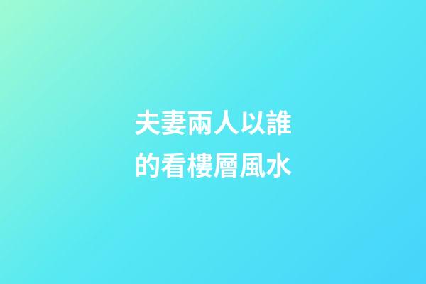 夫妻兩人以誰的看樓層風水
