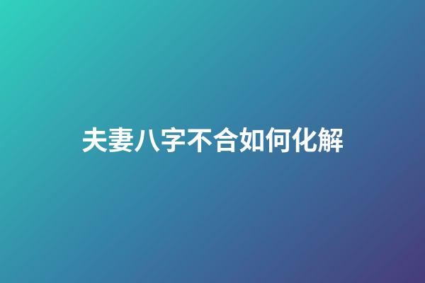 夫妻八字不合如何化解