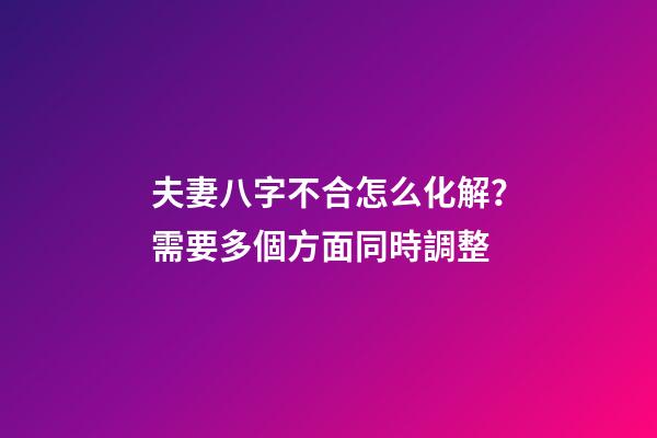 夫妻八字不合怎么化解？需要多個方面同時調整