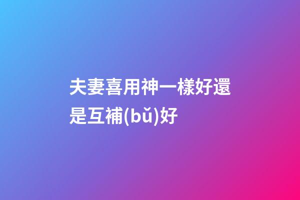 夫妻喜用神一樣好還是互補(bǔ)好