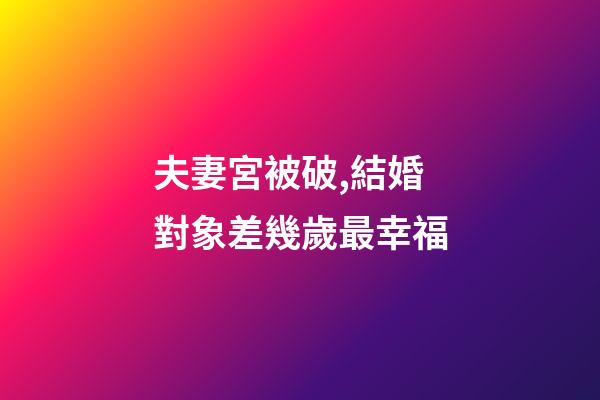夫妻宮被破,結婚對象差幾歲最幸福-第1張-觀點-玄機派