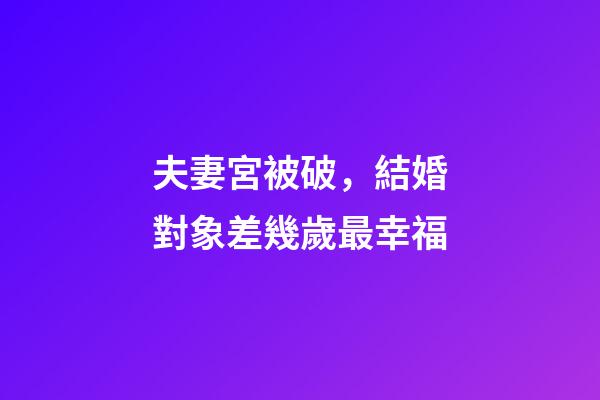 夫妻宮被破，結婚對象差幾歲最幸福-第1張-觀點-玄機派