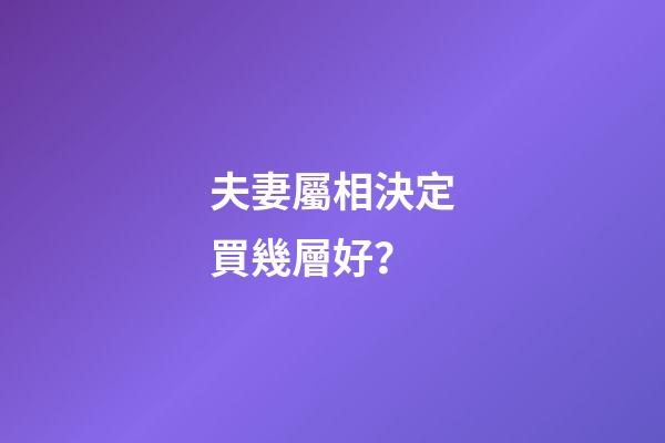 夫妻屬相決定買幾層好？