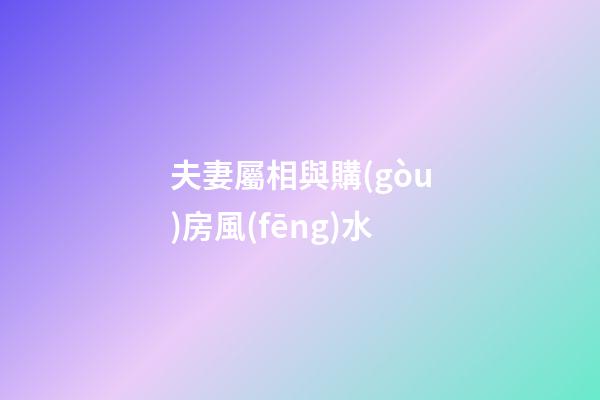 夫妻屬相與購(gòu)房風(fēng)水