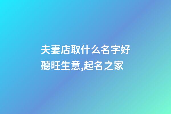 夫妻店取什么名字好聽旺生意,起名之家-第1張-店鋪起名-玄機派