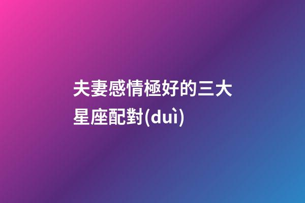夫妻感情極好的三大星座配對(duì)-第1張-星座運(yùn)勢(shì)-玄機(jī)派