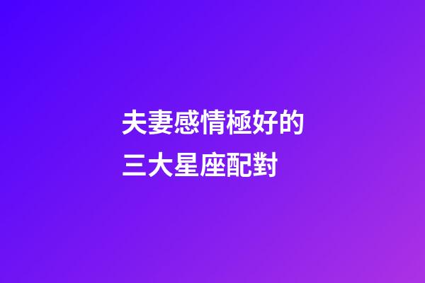 夫妻感情極好的三大星座配對