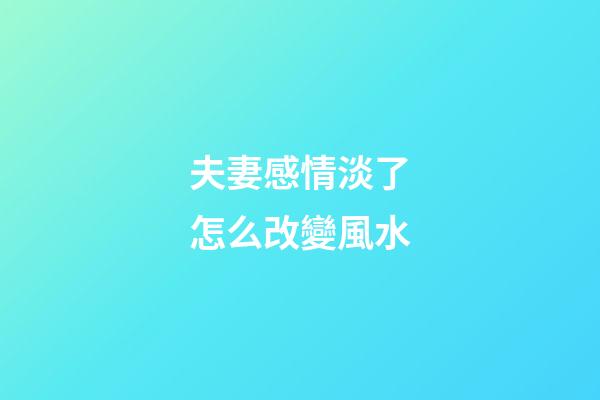 夫妻感情淡了怎么改變風水