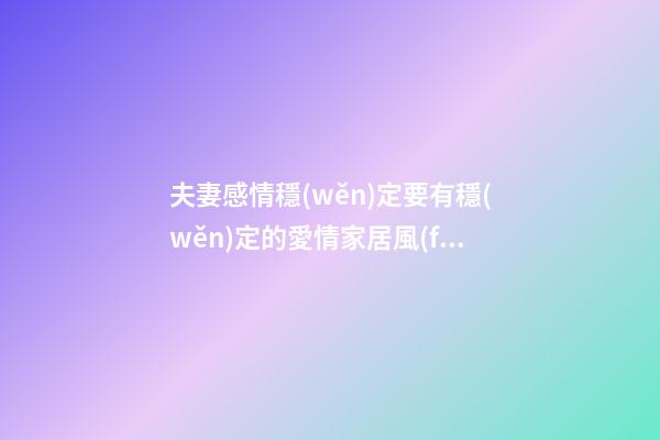 夫妻感情穩(wěn)定要有穩(wěn)定的愛情家居風(fēng)水（風(fēng)水上夫妻感情穩(wěn)固）