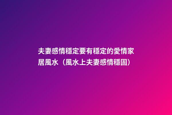夫妻感情穩定要有穩定的愛情家居風水（風水上夫妻感情穩固）