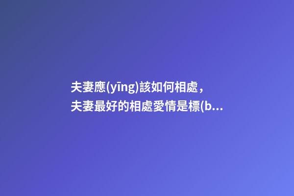 夫妻應(yīng)該如何相處，夫妻最好的相處愛情是標(biāo)配-第1張-觀點-玄機派