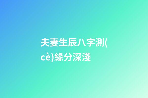 夫妻生辰八字測(cè)緣分深淺