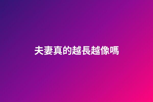 夫妻真的越長越像嗎