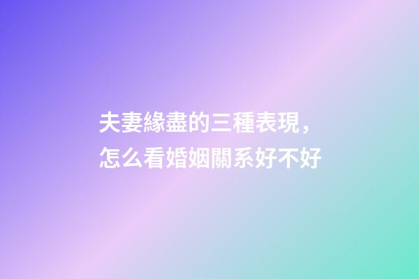 夫妻緣盡的三種表現，怎么看婚姻關系好不好
