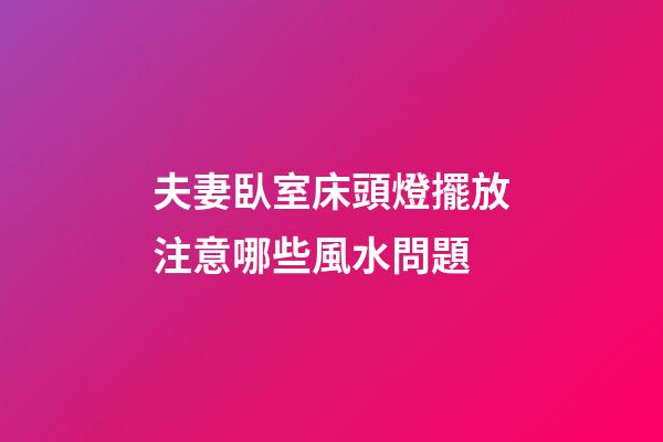 夫妻臥室床頭燈擺放注意哪些風水問題