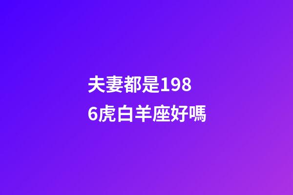 夫妻都是1986虎白羊座好嗎-第1張-星座運勢-玄機派