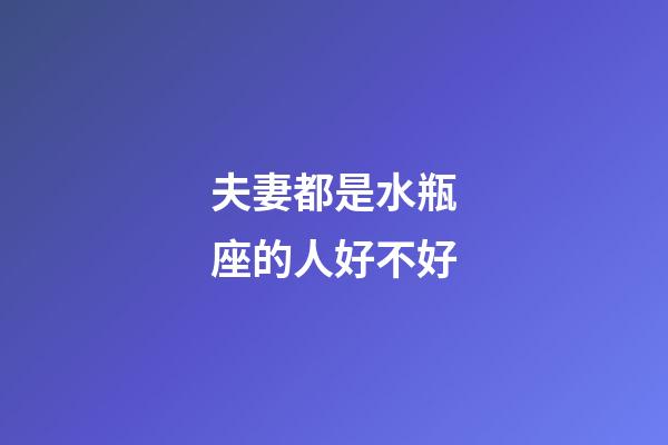 夫妻都是水瓶座的人好不好-第1張-星座運勢-玄機派