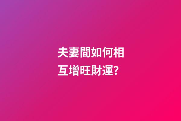 夫妻間如何相互增旺財運？