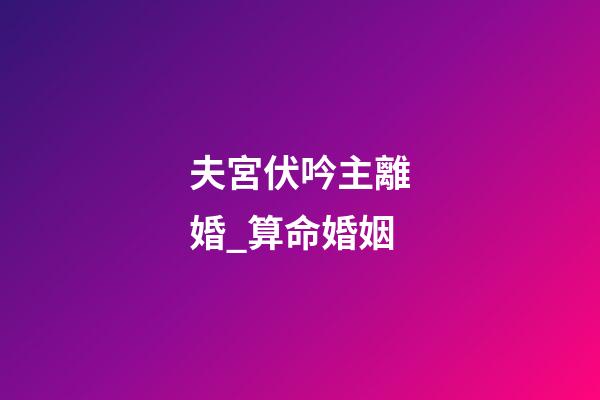 夫宮伏吟主離婚_算命婚姻