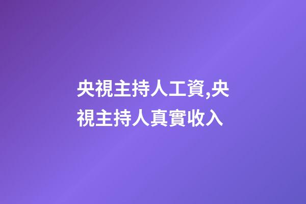 央視主持人工資,央視主持人真實收入-第1張-觀點-玄機派