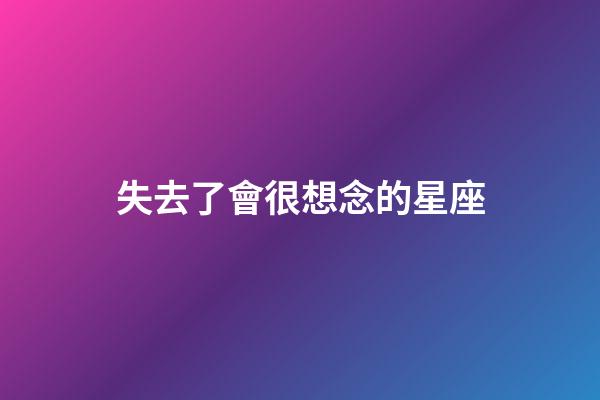 失去了會很想念的星座-第1張-星座運(yùn)勢-玄機(jī)派