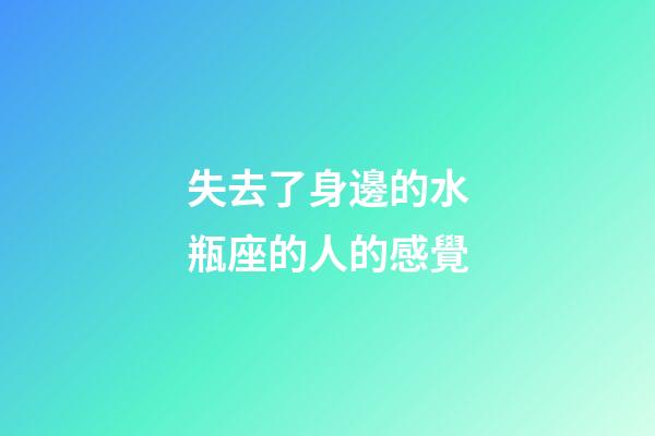 失去了身邊的水瓶座的人的感覺