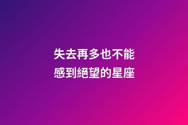 失去再多也不能感到絕望的星座-第1張-星座運勢-玄機派