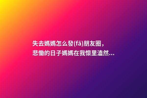 失去媽媽怎么發(fā)朋友圈，悲慟的日子媽媽在我懷里溘然長逝-第1張-觀點-玄機派